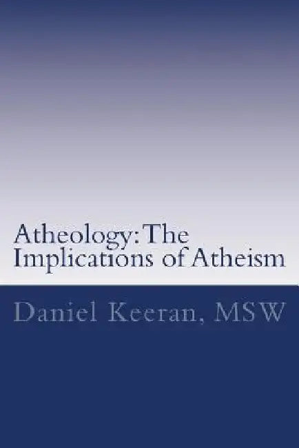 Atheology: The Implications of Atheism by Daniel Keeran