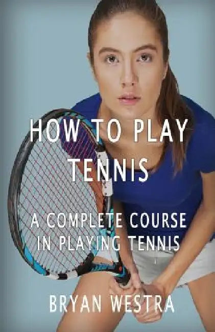 How To Play Tennis: A Complete Course In Playing Tennis by Bryan Westra