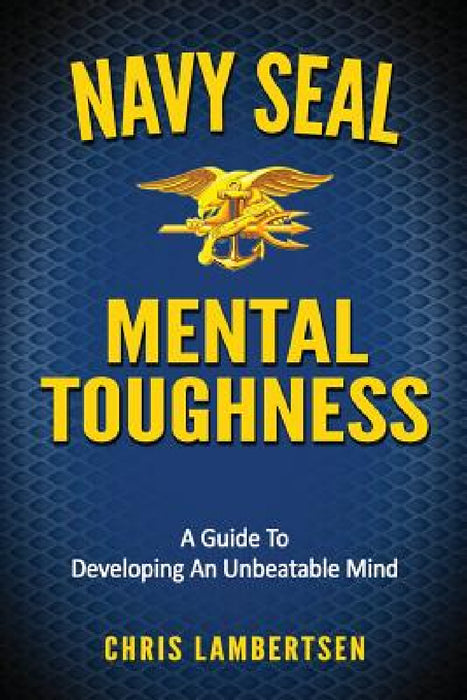 Navy SEAL Mental Toughness: A Guide To Developing An Unbeatable Mind by Chris Lambertsen
