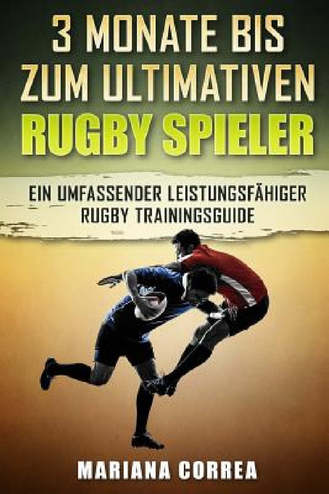3 MONATE BIS Zum ULTIMATIVEN RUGBY SPIELER: Ein UMFASSENDER LEISTUNGSFAHIGER RUGBY TRAININGSGUIDE by Mariana Correa