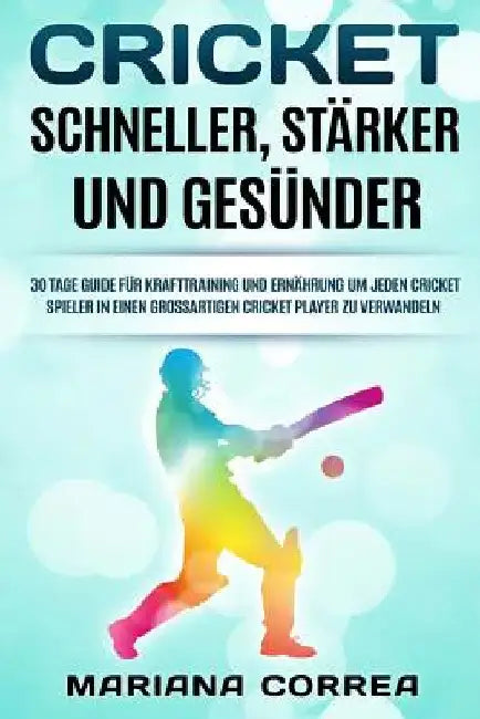 CRICKET SCHNELLER, STARKER Und GESUNDER: 30 TAGE GUIDE FUR KRAFTTRAINING UND ERNAHRUNG Um JEDEN CRICKET SPIELER IN EINEN GROSSARTIGEN CRICKET PLAYER Z by Correa, Mariana