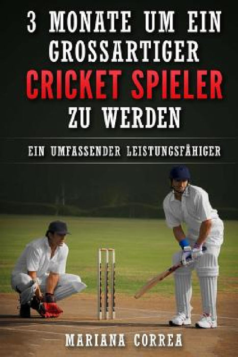 3 MONATE UM EIN GROSSARTIGER CRICKET SPIELER Zu WERDEN: Ein UMFASSENDER LEISTUNGSFAHIGER CRICKET TRAININGSGUIDE by Mariana Correa