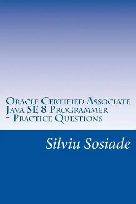 Oracle Certified Associate Java SE 8 Programmer ? Practice Questions by Silviu Sosiade