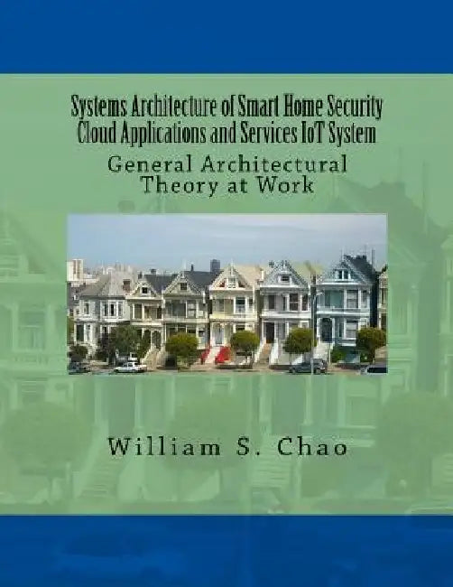Systems Architecture of Smart Home Security Cloud Applications and Services Iot System: General Architectural Theory at Work by William S. Chao
