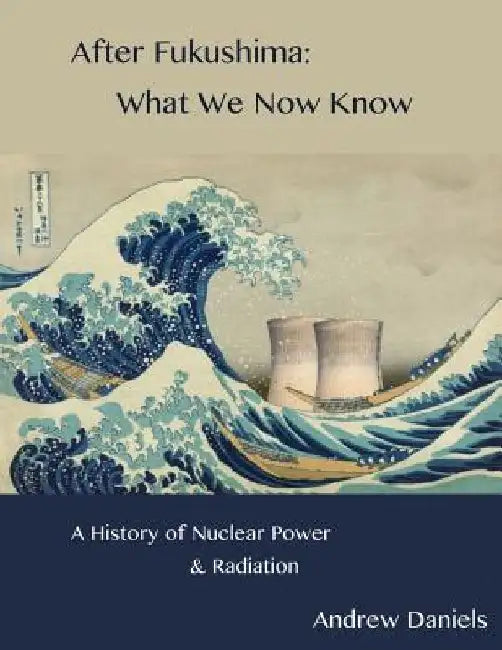 After Fukushima: What We Now Know: A History of Nuclear Power and Radiation by Andrew Stuart Jonson Daniels