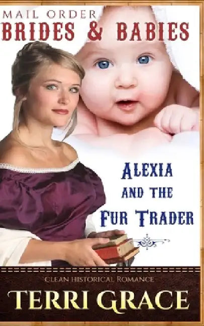 Mail Order Brides & Babies: Alexia & the Fur Trader: Clean Historical Romance by Terri Grace