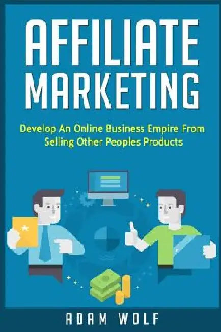 Affiliate Marketing: Develop An Online Business Empire From Selling Other Peoples Products by Adam Wolf