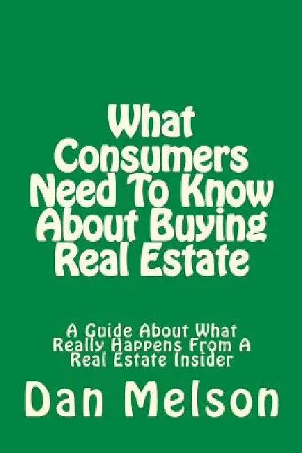 What Consumers Need To Know About Buying Real Estate: A Guide About What Really Happens From A Real Estate Insider by Dan Melson