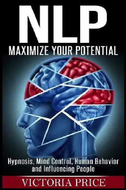 Nlp: Maximize Your Potential- Hypnosis, Mind Control, Human Behavior and Influencing People by Victoria Price