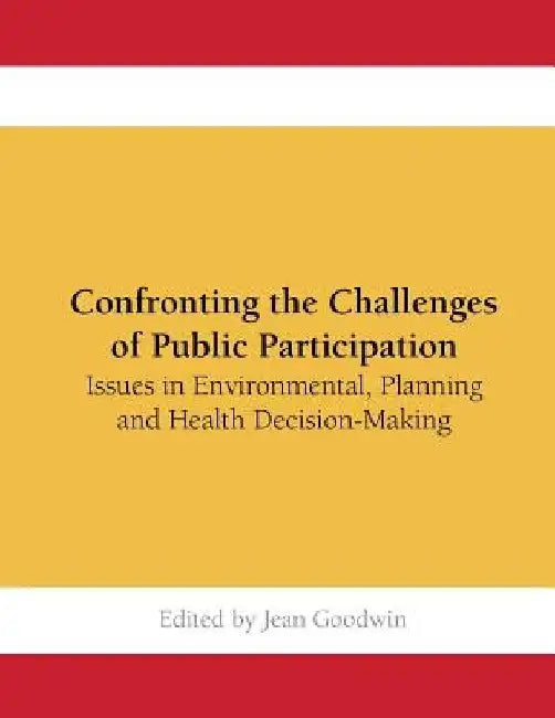 Confronting the Challenges of Public Participation: Issues in Environmental, Planning and Health Decision-Making by Jean Goodwin