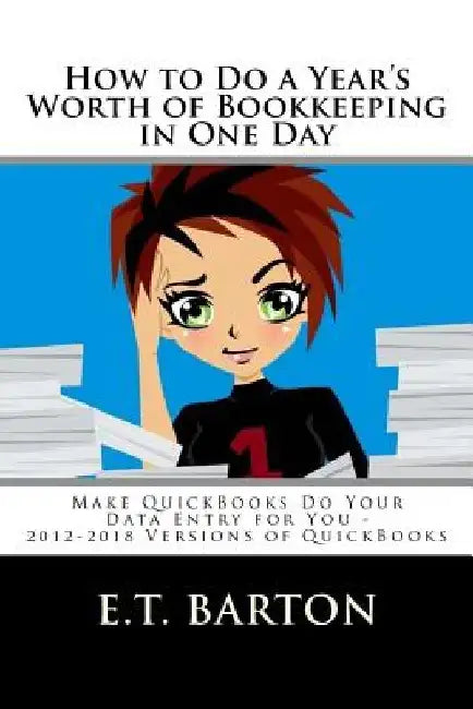 How to Do a Year's Worth of Bookkeeping in One Day: : Make QuickBooks Do Your Data Entry for You by E. T. Barton