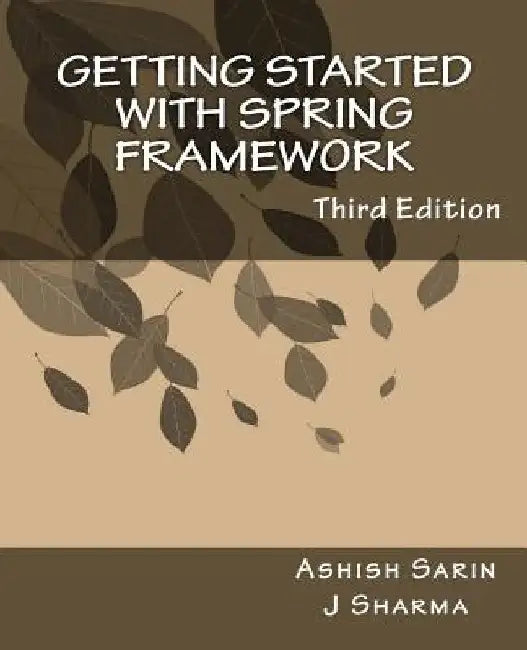 Getting started with Spring Framework: a hands-on guide to begin developing applications using Spring Framework by Ashish Sarin