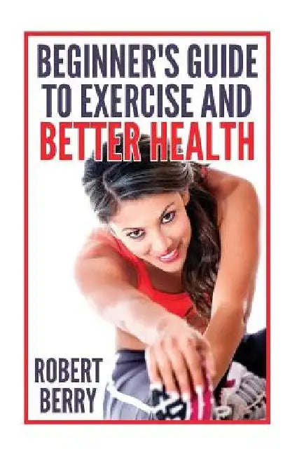 Exercise: A Beginner's Guide to Exercise and Better Health by Robert Berry