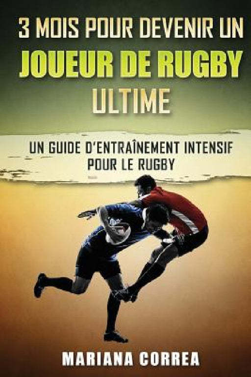3 MOIS POUR DEVENIR UN JOUEUR De RUGBY ULTIME: UN GUIDE D?ENTRAINEMENT INTENSIF POUR Le RUGBY by Mariana Correa
