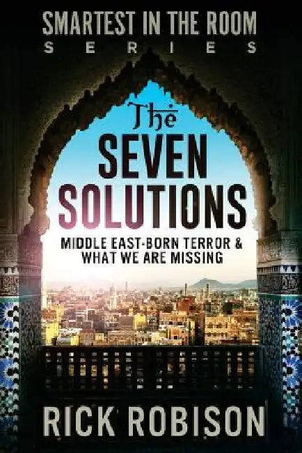 The Seven Solutions: Middle East-Born Terror & What We Are Missing by Rick Robison