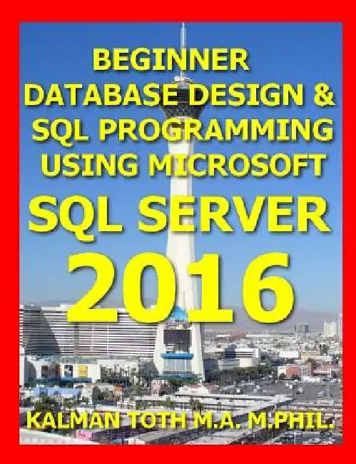 Beginner Database Design & SQL Programming Using Microsoft SQL Server 2016 by Kalman Toth M. a. M. Phil