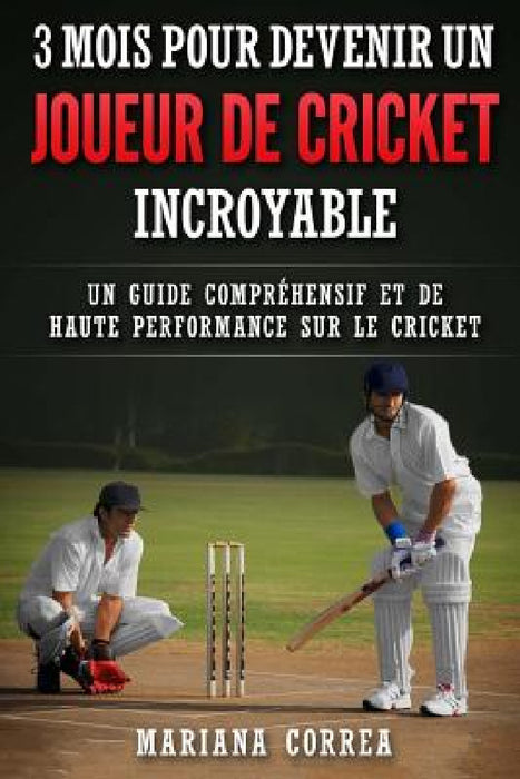 3 MOIS POUR DEVENIR Un JOUEUR DE CRICKET INCROYABLE: UN GUIDE COMPREHENSIF ET DE HAUTE PERFORMANCE SUR Le CRICKET by Mariana Correa