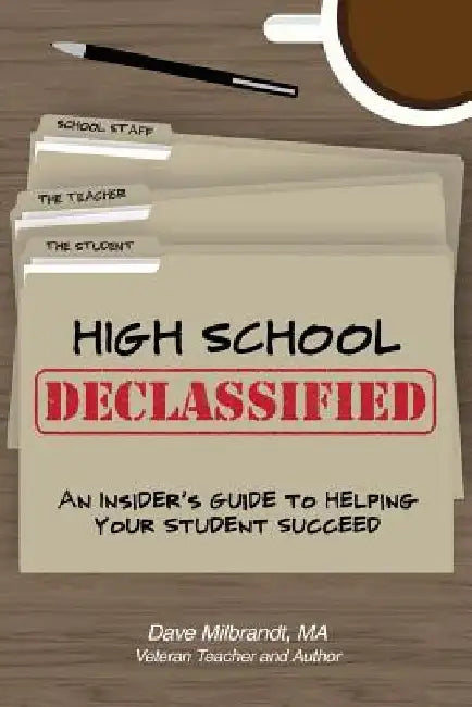 High School Declassified: An Insider's Guide to Helping Your Student Succeed by Dave Milbrandt