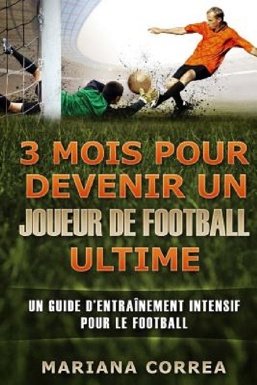 3 MOIS POUR DEVENIR UN JOUEUR De FOOTBALL ULTIME: UN GUIDE D?ENTRAINEMENT INTENSIF POUR Le FOOTBALL by Mariana Correa