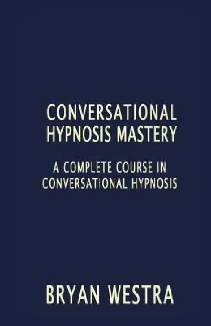 Conversational Hypnosis Mastery: A Complete Course In Conversational Hypnosis by Bryan Westra