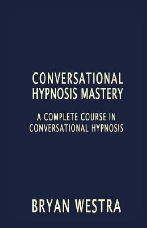 Conversational Hypnosis Mastery: A Complete Course In Conversational Hypnosis by Bryan Westra