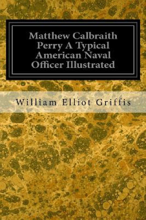 Matthew Calbraith Perry A Typical American Naval Officer Illustrated by William Elliot Griffis