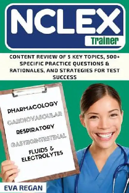 NCLEX Review: The NCLEX Trainer: Content Review of 5 Key Topics, 500+ Specific Practice Questions & Rationales, and Strategies for Test Success by Eva Regan