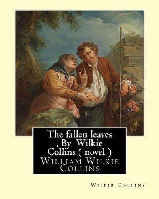 The fallen leaves, By Wilkie Collins A NOVEL (Classics): A Story of Life for All Ages, By William Wilkie Collins by Wilkie Collins