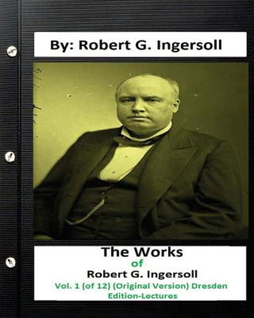 The Works of Robert G. Ingersoll, Vol. 1 (of 12) (Original Version) Dresden Edition-Lectures by Ingersoll, Robert G.