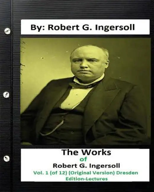 The Works of Robert G. Ingersoll, Vol. 1 (of 12) (Original Version) Dresden Edition-Lectures by Ingersoll, Robert G.
