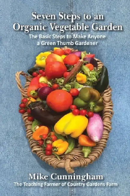 Seven Steps to an Organic Garden: The Basic Steps to Make Anyone a Green Thumb Gardener by Mike Cunningham