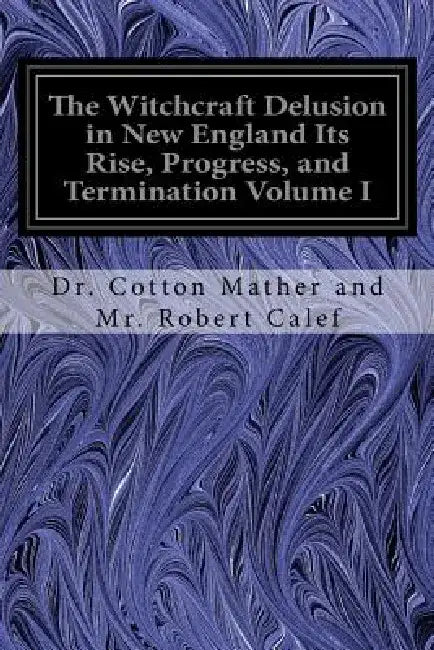 The Witchcraft Delusion in New England Its Rise, Progress, and Termination Volume I by Cotton Mather and Mr Robert Calef