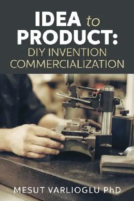Idea to Product: DIY Invention Commercialization by Mesut Varlioglu Phd