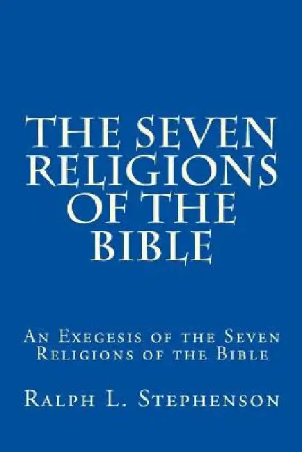 The Seven Religions of the Bible: An Exegesis of the Seven Religions of the Bible by Ralph L. Stephenson