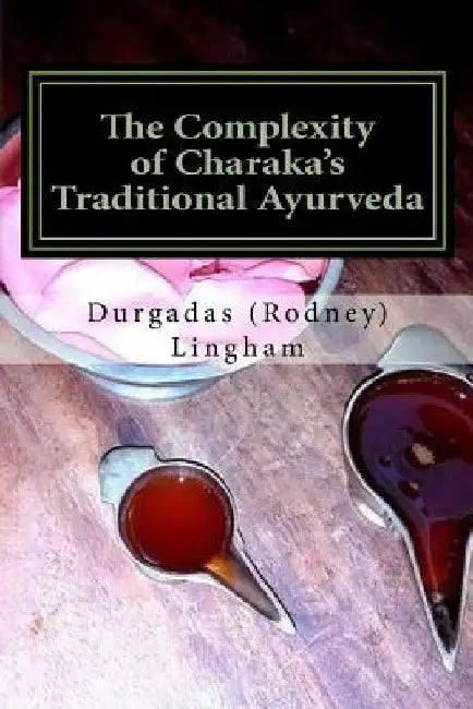 The Complexity of Charaka's Traditional Ayurveda: Looking at Charaka's System beyond New-Age Eyes by Durgadas (Rodney) Lingham