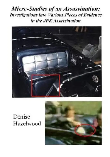 Micro-Studies of an Assassination: Investigations into Various Pieces of Evidence in the JFK Assassination by Denise Hazelwood