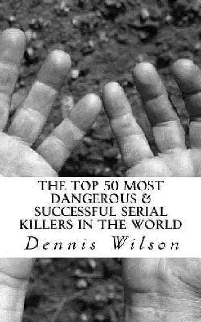 The Top 50 Most Dangerous & Successful Serial Killers in the World by Dennis Wilson