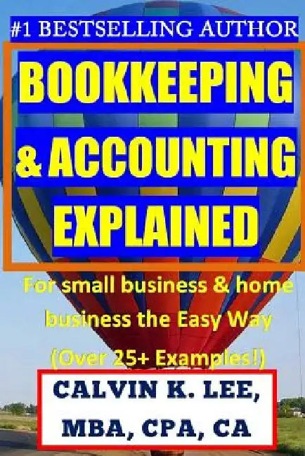 BOOKKEEPING & ACCOUNTING Explained: For Small Business & Home Business the Easy Way (Over 25+ Examples!) by Calvin K. Lee
