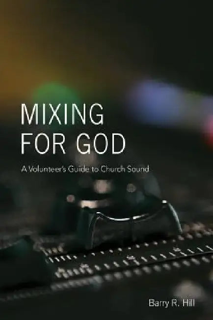 Mixing for God: A volunteer's guide to church sound by Barry R. Hill