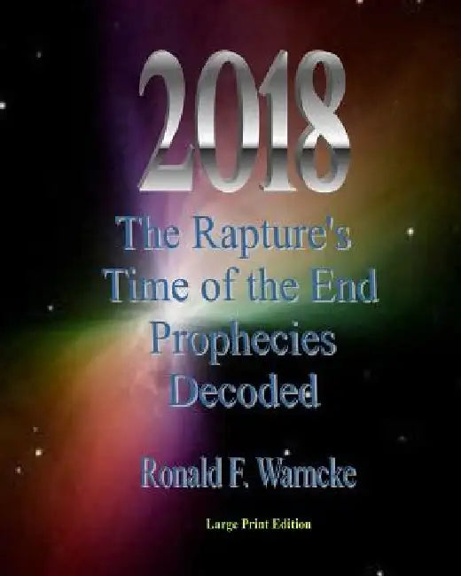 2018 The Rapture's Time of the End Prophecies Decoded by Ronald F. Warncke