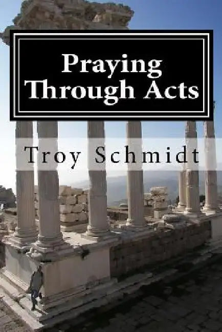 Praying Through Acts by Troy Schmidt