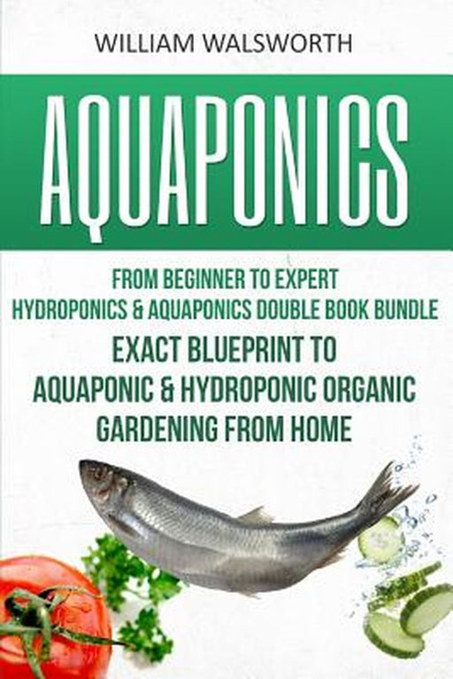 Aquaponics: From Beginner to Expert - Hydroponics & Aquaponics Double Book Bundle - Exact Blueprint by Walsworth, William