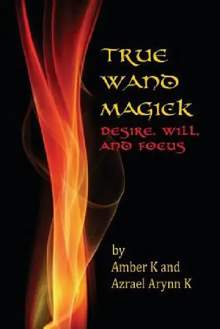 True Wand Magick: Desire, Will, and Focus by Azrael Arynn K