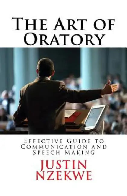 The Art of Oratory: Effective guide to Communication and Speech Making by Justin C. Nzekwe
