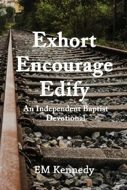Exhort, Encourage, Edify: An Independent Baptist Devotional by E. M. Kennedy