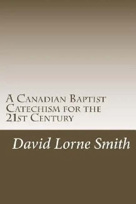 A Canadian Baptist Catechism for the 21st Century by David Lorne Smith