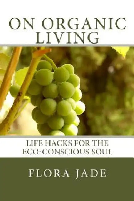On Organic Living: Life Hacks for the Eco-Conscious Soul by Flora Jade