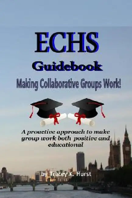 ECHS Guidebook - Making Collaborative Groups Work!: A proactive approach to make group work both positive and educational by Tracey K. Hurst