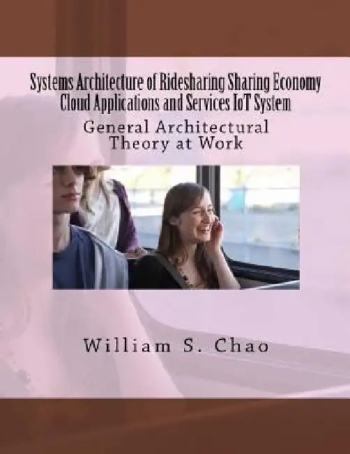 Systems Architecture of Ridesharing Sharing Economy Cloud Applications and Services Iot System: General Architectural Theory at Work by William S. Chao