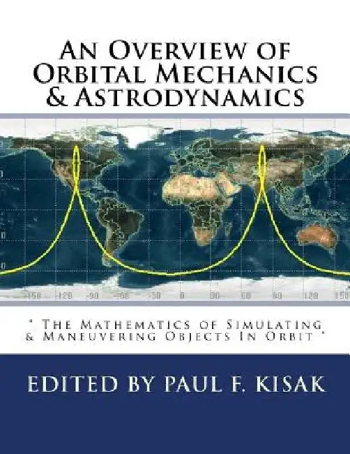 An Overview of Orbital Mechanics & Astrodynamics: " The Mathematics of Simulating & Maneuvering Objects In Orbit " by Paul F. Kisak